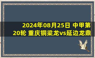 2024年08月25日 中甲第20轮 重庆铜梁龙vs延边龙鼎 全场录像